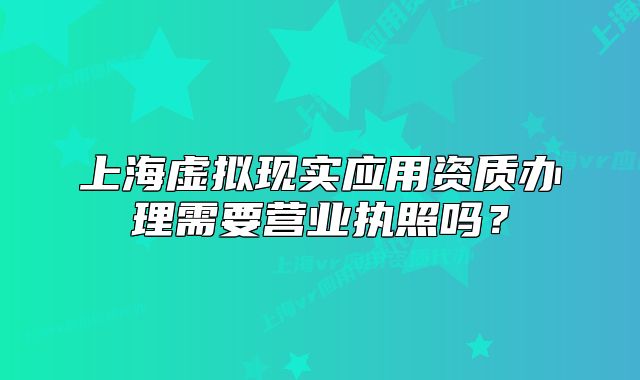 上海虛擬現(xiàn)實應(yīng)用資質(zhì)辦理需要營業(yè)執(zhí)照嗎？