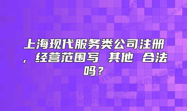 上?，F(xiàn)代服務(wù)類公司注冊(cè)，經(jīng)營(yíng)范圍寫 其他 合法嗎？