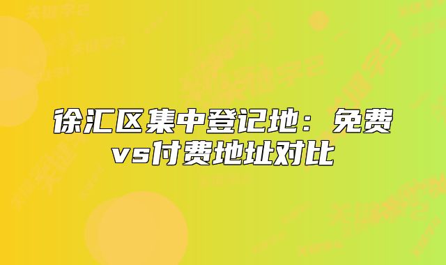 徐匯區(qū)集中登記地：免費(fèi)vs付費(fèi)地址對(duì)比