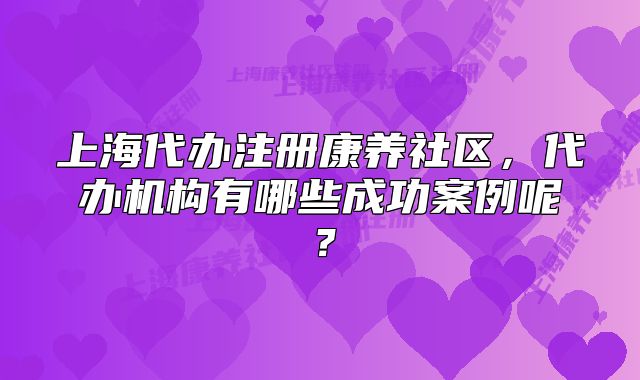 上海代辦注冊康養(yǎng)社區(qū)，代辦機(jī)構(gòu)有哪些成功案例呢？