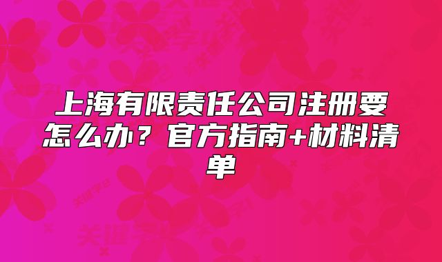 上海有限責(zé)任公司注冊要怎么辦？官方指南+材料清單