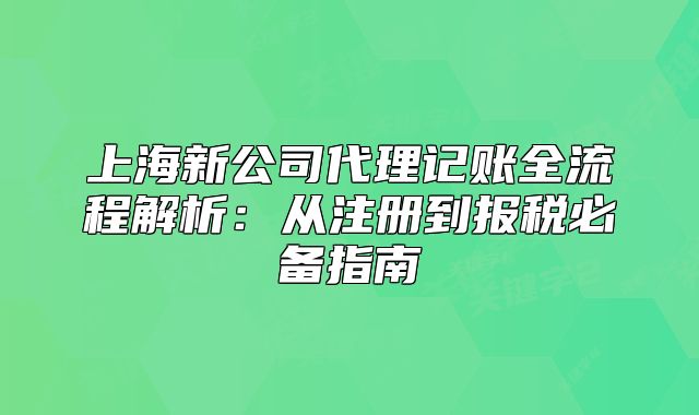 上海新公司代理記賬全流程解析：從注冊到報(bào)稅必備指南