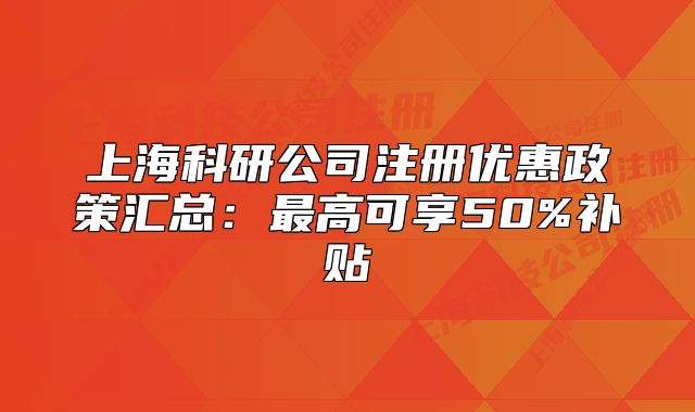 上海科研公司注冊(cè)優(yōu)惠政策匯總：最高可享50%補(bǔ)貼