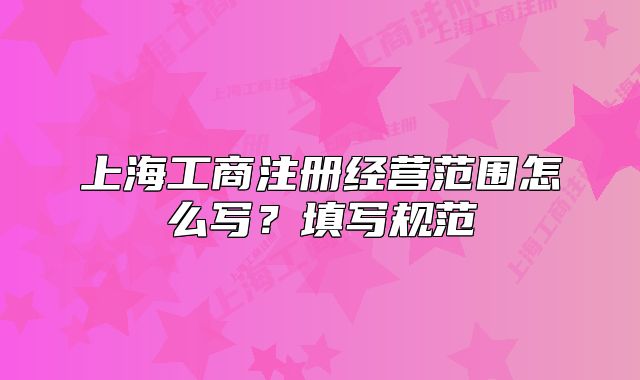 上海工商注冊(cè)經(jīng)營范圍怎么寫?填寫規(guī)范