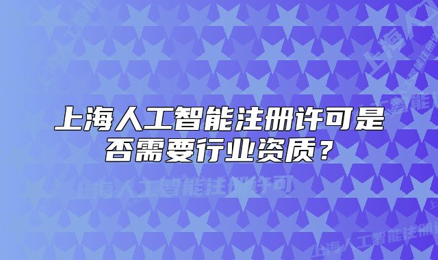 上海人工智能注冊(cè)許可是否需要行業(yè)資質(zhì)？