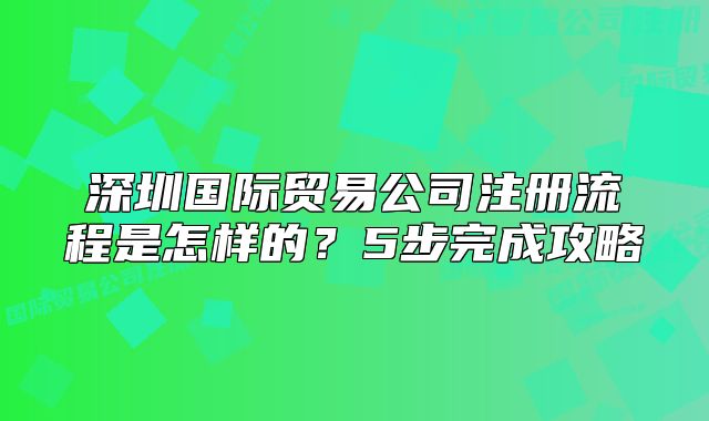 深圳國(guó)際貿(mào)易公司注冊(cè)流程是怎樣的？5步完成攻略