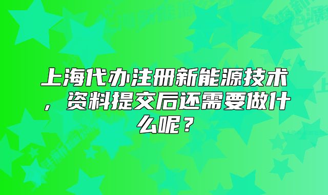 上海代辦注冊新能源技術(shù)，資料提交后還需要做什么呢？