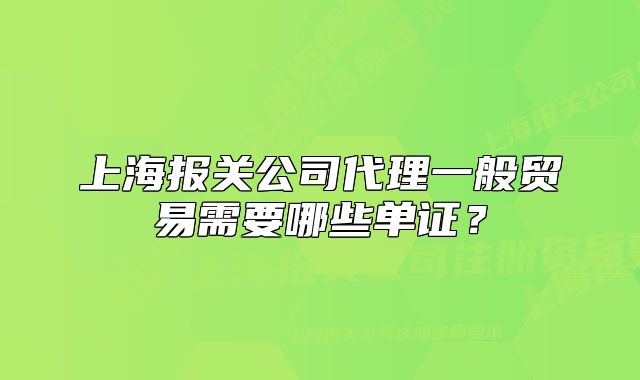 上海報關(guān)公司代理一般貿(mào)易需要哪些單證？