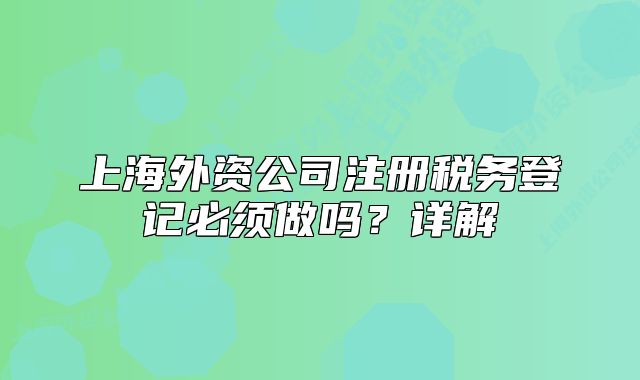上海外資公司注冊稅務登記必須做嗎？詳解