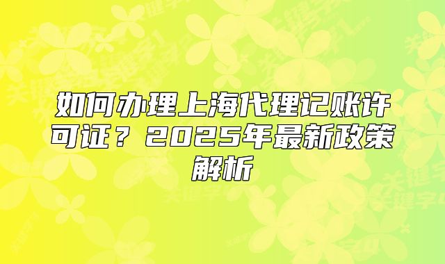 如何辦理上海代理記賬許可證？2025年最新政策解析
