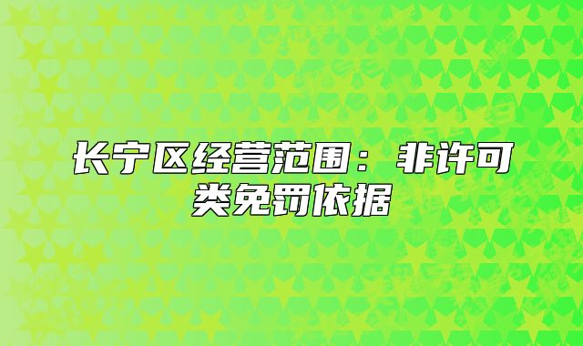 長寧區(qū)經(jīng)營范圍：非許可類免罰依據(jù)