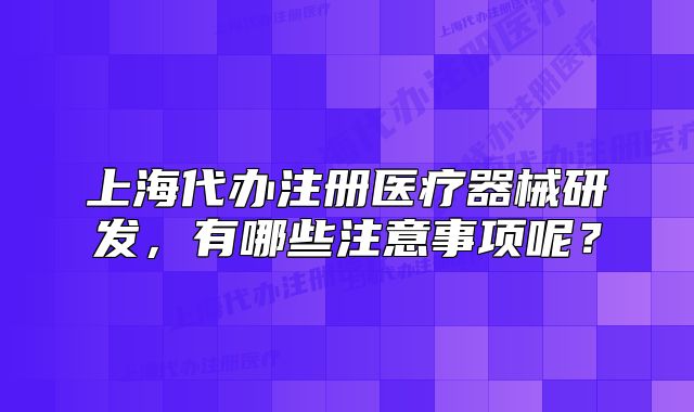 上海代辦注冊(cè)醫(yī)療器械研發(fā)，有哪些注意事項(xiàng)呢？