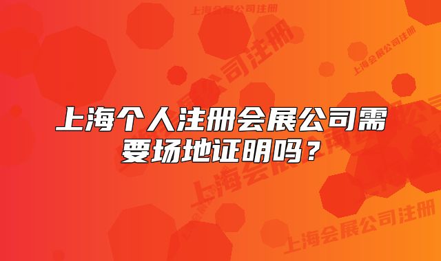上海個(gè)人注冊(cè)會(huì)展公司需要場(chǎng)地證明嗎？