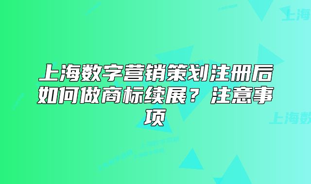 上海數(shù)字營銷策劃注冊(cè)后如何做商標(biāo)續(xù)展？注意事項(xiàng)