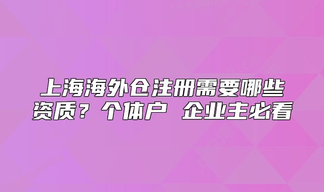 上海海外倉注冊需要哪些資質(zhì)？個體戶 企業(yè)主必看