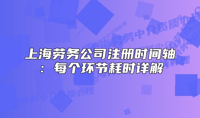 上海勞務(wù)公司注冊時間軸：每個環(huán)節(jié)耗時詳解