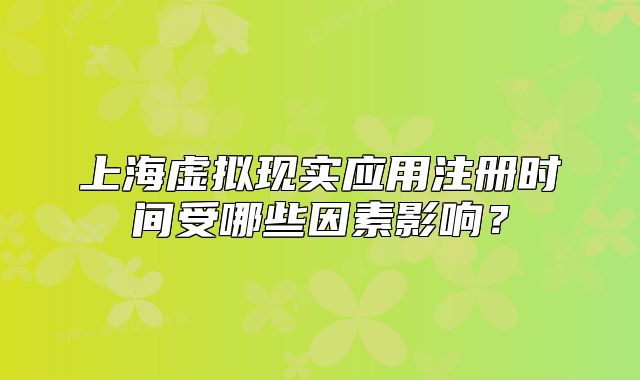 上海虛擬現(xiàn)實(shí)應(yīng)用注冊(cè)時(shí)間受哪些因素影響？
