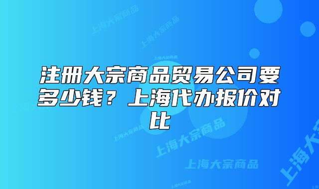 注冊大宗商品貿(mào)易公司要多少錢？上海代辦報價對比