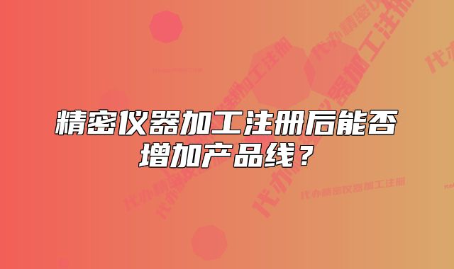 精密儀器加工注冊后能否增加產(chǎn)品線？