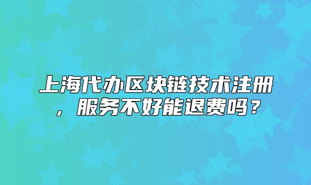 上海代辦區(qū)塊鏈技術(shù)注冊(cè)，服務(wù)不好能退費(fèi)嗎？