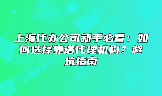 上海代辦公司新手必看：如何選擇靠譜代理機構(gòu)？避坑指南