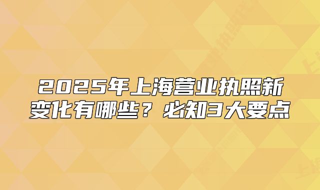 2025年上海營(yíng)業(yè)執(zhí)照新變化有哪些？必知3大要點(diǎn)