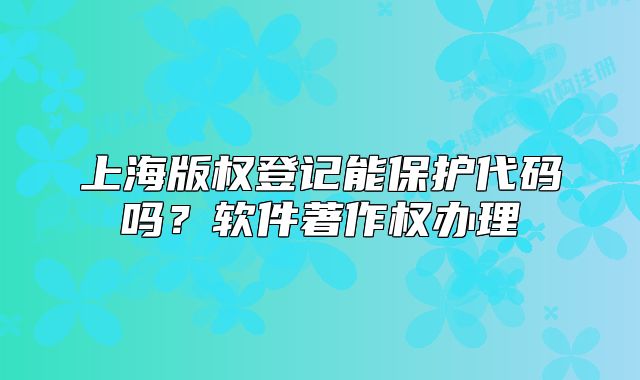 上海版權(quán)登記能保護(hù)代碼嗎？軟件著作權(quán)辦理
