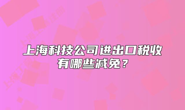 上海科技公司進出口稅收有哪些減免？