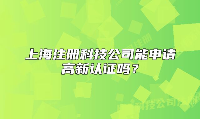 上海注冊科技公司能申請高新認證嗎？