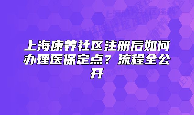 上?？叼B(yǎng)社區(qū)注冊后如何辦理醫(yī)保定點(diǎn)？流程全公開