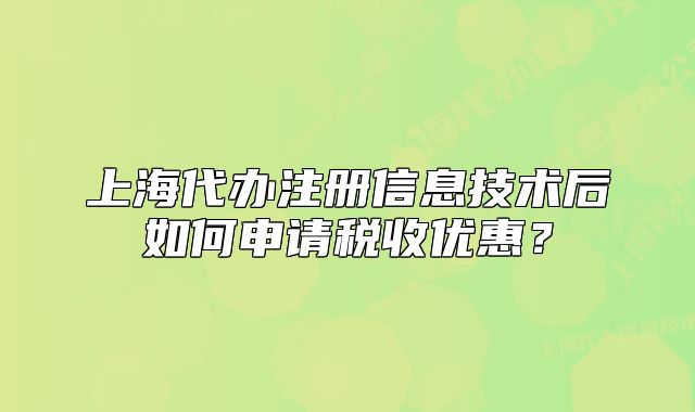 上海代辦注冊信息技術后如何申請稅收優(yōu)惠？