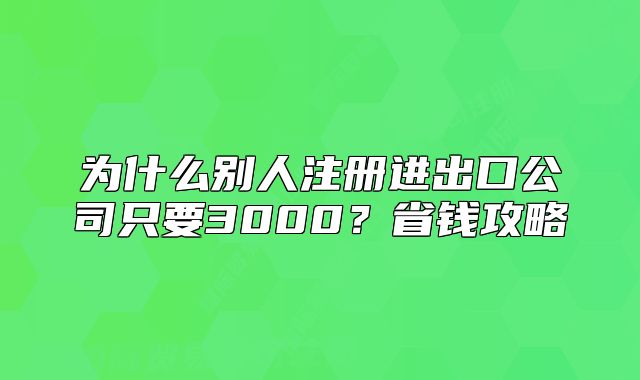 為什么別人注冊進(jìn)出口公司只要3000？省錢攻略