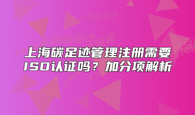 上海碳足跡管理注冊(cè)需要ISO認(rèn)證嗎？加分項(xiàng)解析