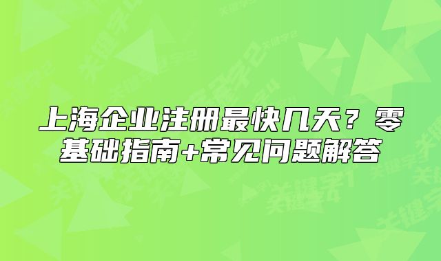 上海企業(yè)注冊(cè)最快幾天？零基礎(chǔ)指南+常見問題解答