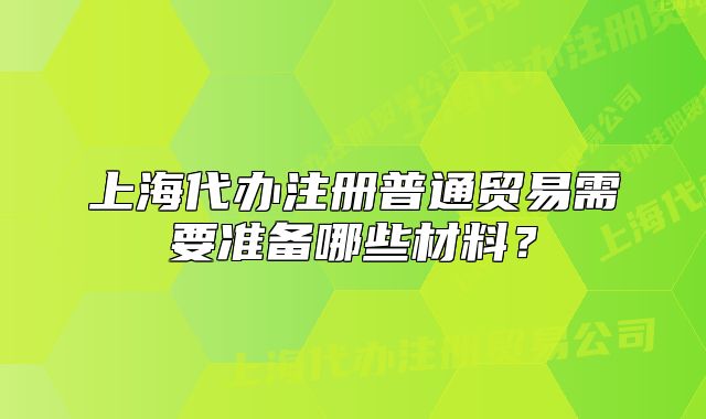 上海代辦注冊普通貿易需要準備哪些材料？