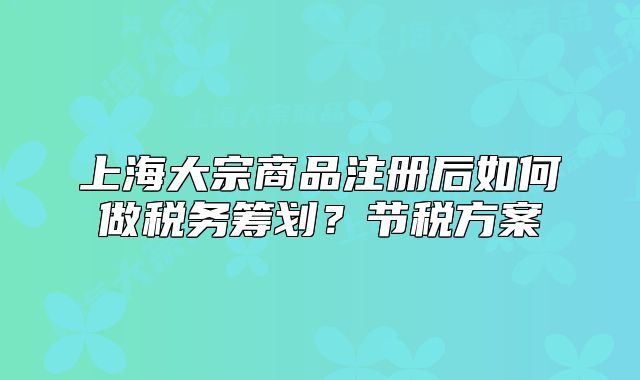 上海大宗商品注冊后如何做稅務(wù)籌劃？節(jié)稅方案