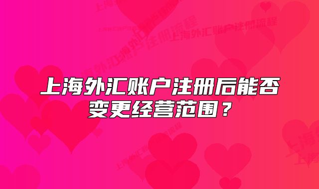 上海外匯賬戶注冊后能否變更經(jīng)營范圍？