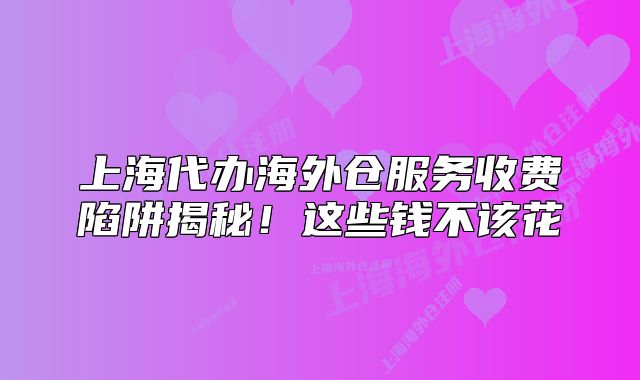 上海代辦海外倉服務(wù)收費陷阱揭秘！這些錢不該花