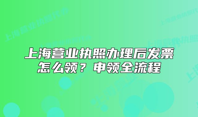 上海營(yíng)業(yè)執(zhí)照辦理后發(fā)票怎么領(lǐng)？申領(lǐng)全流程