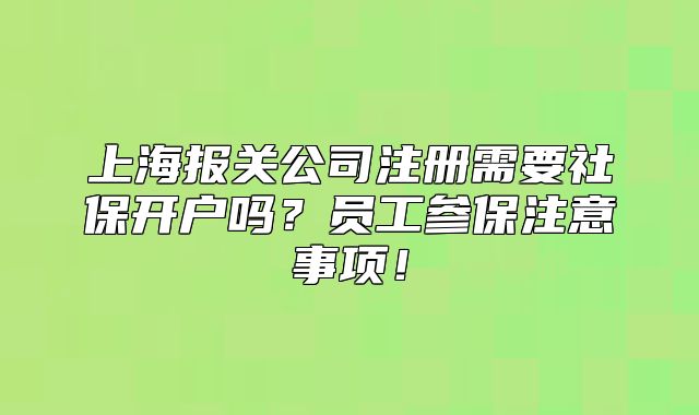 上海報(bào)關(guān)公司注冊(cè)需要社保開(kāi)戶嗎？員工參保注意事項(xiàng)！