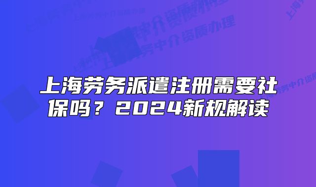 上海勞務派遣注冊需要社保嗎？2024新規(guī)解讀