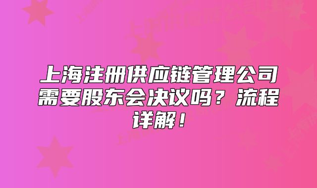上海注冊(cè)供應(yīng)鏈管理公司需要股東會(huì)決議嗎？流程詳解！