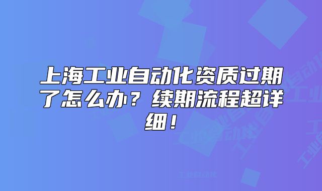 上海工業(yè)自動(dòng)化資質(zhì)過(guò)期了怎么辦？續(xù)期流程超詳細(xì)！