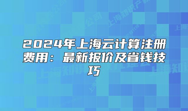 2024年上海云計(jì)算注冊(cè)費(fèi)用：最新報(bào)價(jià)及省錢技巧