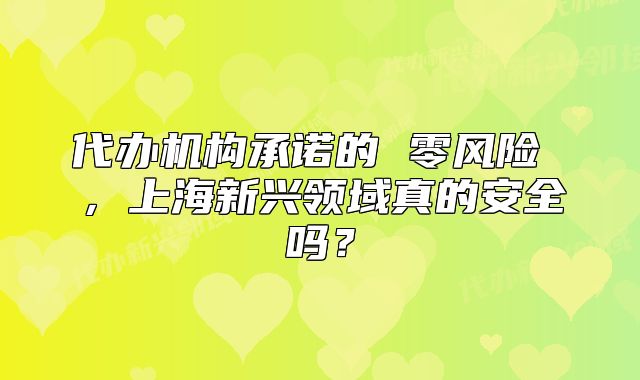 代辦機構(gòu)承諾的 零風(fēng)險 ，上海新興領(lǐng)域真的安全嗎？
