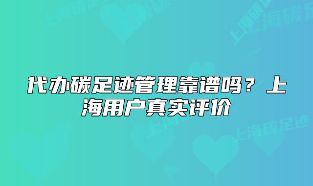 代辦碳足跡管理靠譜嗎？上海用戶真實(shí)評價(jià)