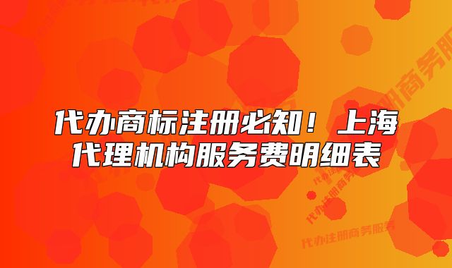 代辦商標(biāo)注冊(cè)必知！上海代理機(jī)構(gòu)服務(wù)費(fèi)明細(xì)表