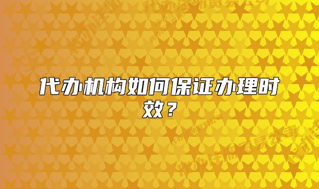 代辦機(jī)構(gòu)如何保證辦理時(shí)效？