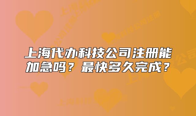 上海代辦科技公司注冊(cè)能加急嗎？最快多久完成？