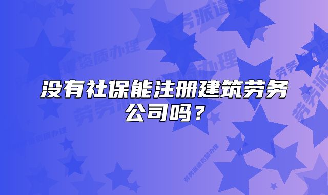 沒(méi)有社保能注冊(cè)建筑勞務(wù)公司嗎？